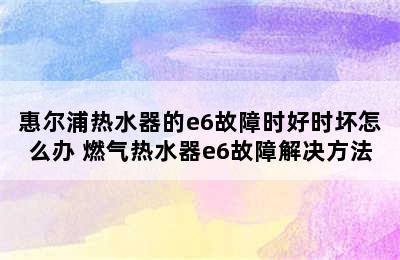 惠尔浦热水器的e6故障时好时坏怎么办 燃气热水器e6故障解决方法